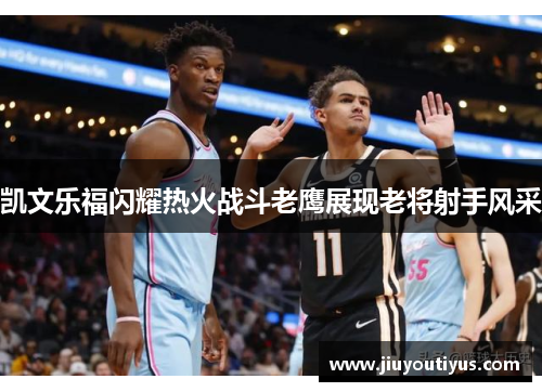 凯文乐福闪耀热火战斗老鹰展现老将射手风采