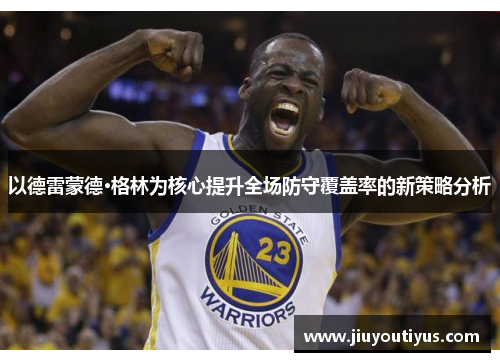 以德雷蒙德·格林为核心提升全场防守覆盖率的新策略分析