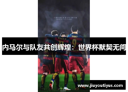 内马尔与队友共创辉煌：世界杯默契无间