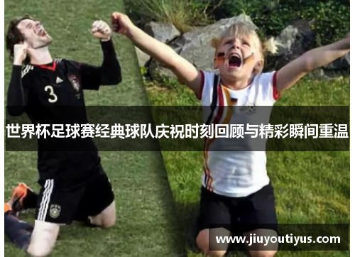 世界杯足球赛经典球队庆祝时刻回顾与精彩瞬间重温