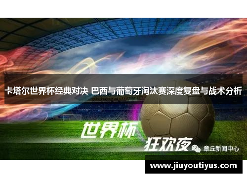 卡塔尔世界杯经典对决 巴西与葡萄牙淘汰赛深度复盘与战术分析
