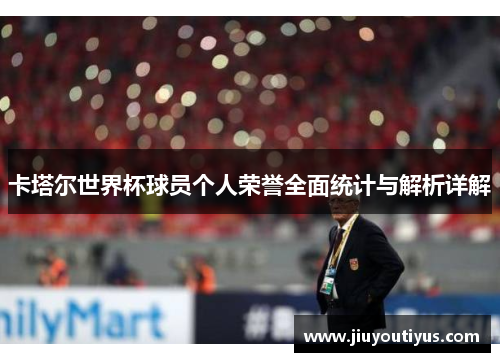 卡塔尔世界杯球员个人荣誉全面统计与解析详解