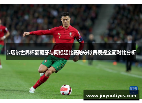 卡塔尔世界杯葡萄牙与阿根廷比赛防守球员表现全面对比分析