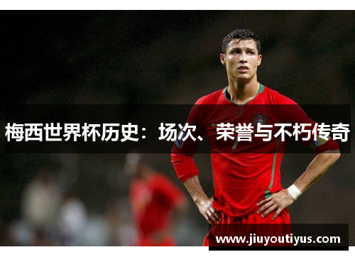 梅西世界杯历史：场次、荣誉与不朽传奇
