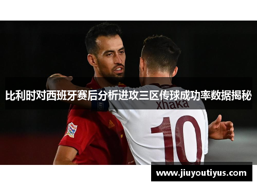 比利时对西班牙赛后分析进攻三区传球成功率数据揭秘
