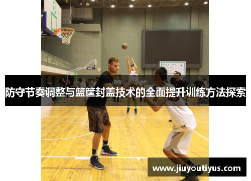 防守节奏调整与篮筐封盖技术的全面提升训练方法探索