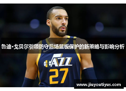 鲁迪·戈贝尔引领防守后场篮板保护的新策略与影响分析