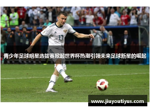青少年足球明星选拔赛掀起世界杯热潮引领未来足球新星的崛起