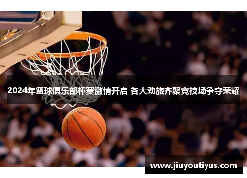 2024年篮球俱乐部杯赛激情开启 各大劲旅齐聚竞技场争夺荣耀