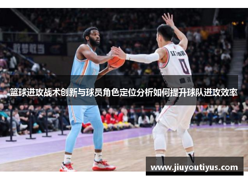篮球进攻战术创新与球员角色定位分析如何提升球队进攻效率