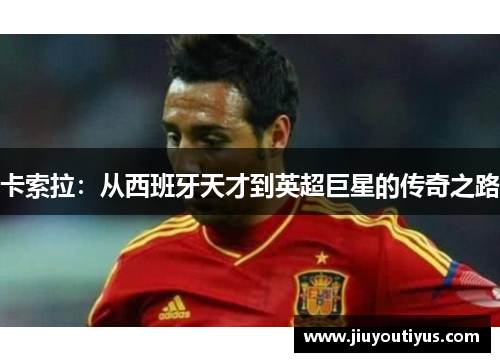 卡索拉：从西班牙天才到英超巨星的传奇之路