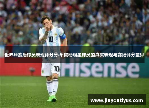 世界杯赛后球员表现评分分析 揭秘明星球员的真实表现与赛场评分差异