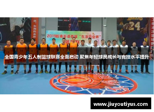 全国青少年五人制篮球联赛全面启动 聚焦年轻球员成长与竞技水平提升
