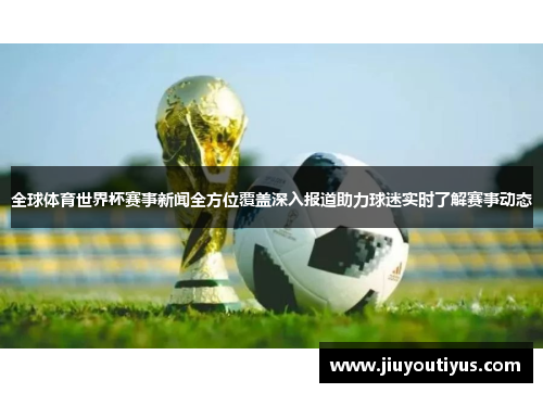 全球体育世界杯赛事新闻全方位覆盖深入报道助力球迷实时了解赛事动态