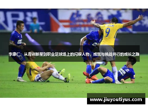 李康仁：从青训新星到职业足球场上的闪耀人物，成就与挑战并行的成长之路