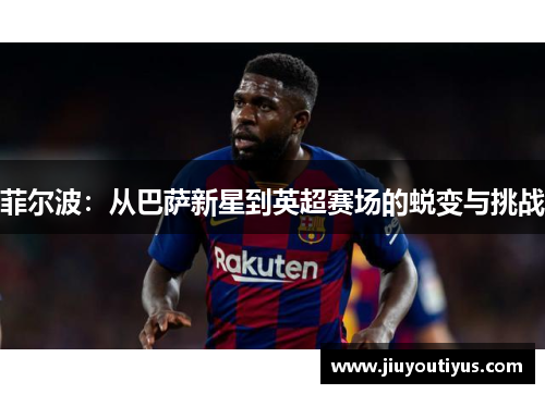 菲尔波：从巴萨新星到英超赛场的蜕变与挑战