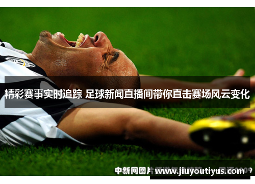 精彩赛事实时追踪 足球新闻直播间带你直击赛场风云变化