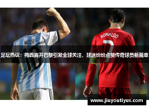 足坛热议：梅西离开巴黎引发全球关注，球迷纷纷点赞传奇球员新篇章