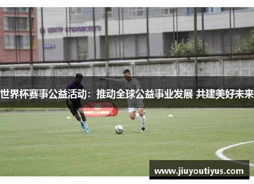 世界杯赛事公益活动：推动全球公益事业发展 共建美好未来
