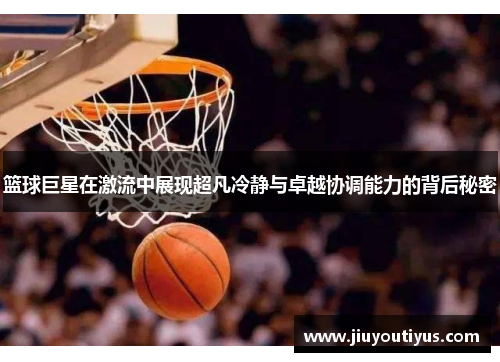 篮球巨星在激流中展现超凡冷静与卓越协调能力的背后秘密