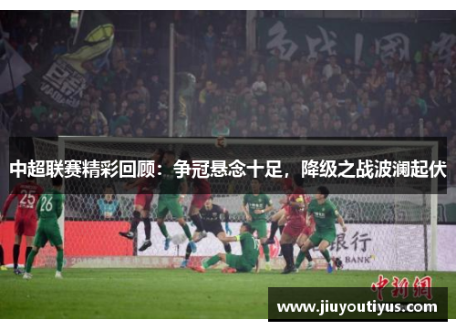 中超联赛精彩回顾：争冠悬念十足，降级之战波澜起伏