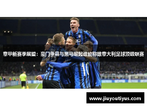 意甲新赛季展望：豪门争霸与黑马崛起谁能称雄意大利足球顶级联赛