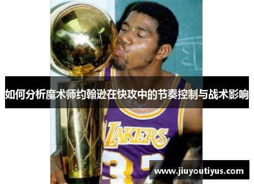 如何分析魔术师约翰逊在快攻中的节奏控制与战术影响