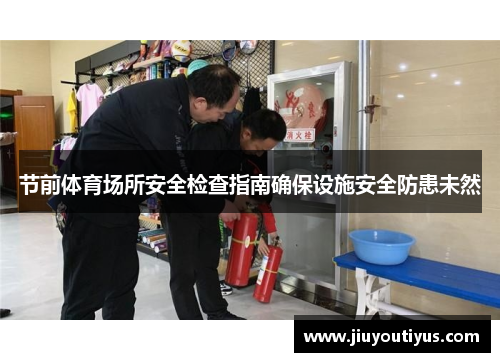 节前体育场所安全检查指南确保设施安全防患未然