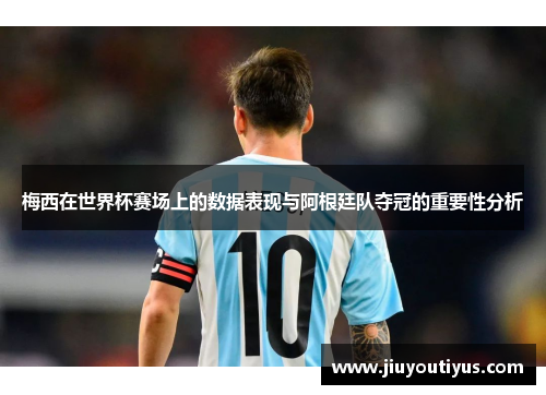 梅西在世界杯赛场上的数据表现与阿根廷队夺冠的重要性分析