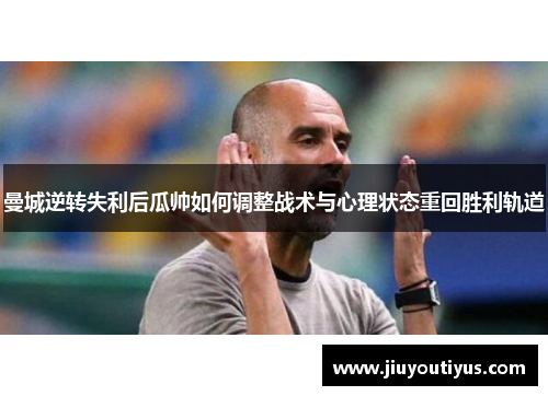 曼城逆转失利后瓜帅如何调整战术与心理状态重回胜利轨道
