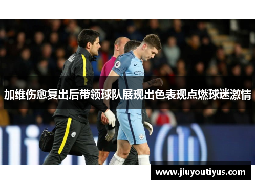 加维伤愈复出后带领球队展现出色表现点燃球迷激情