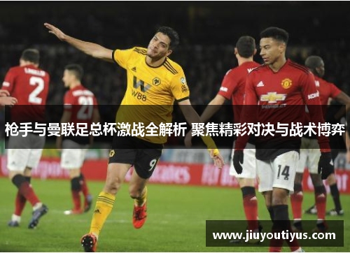枪手与曼联足总杯激战全解析 聚焦精彩对决与战术博弈