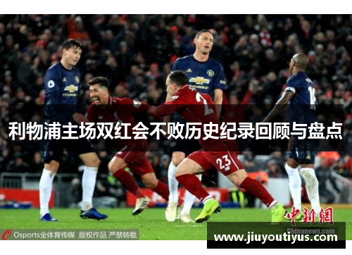 利物浦主场双红会不败历史纪录回顾与盘点