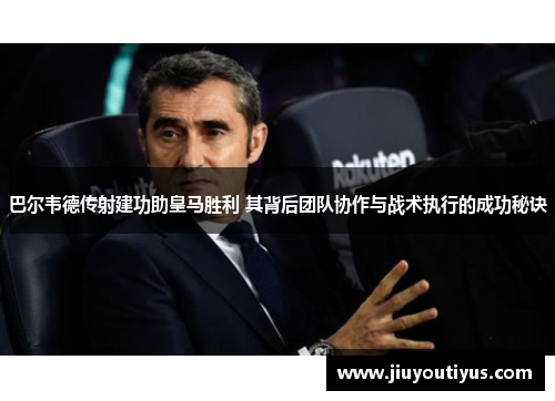巴尔韦德传射建功助皇马胜利 其背后团队协作与战术执行的成功秘诀