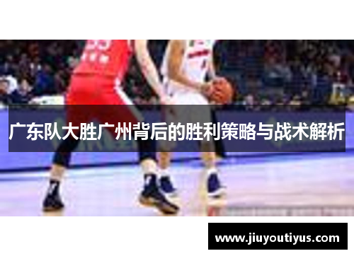 广东队大胜广州背后的胜利策略与战术解析