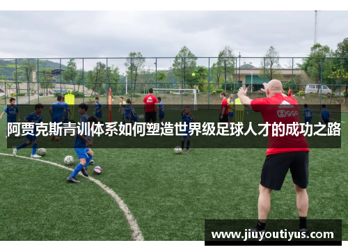 阿贾克斯青训体系如何塑造世界级足球人才的成功之路