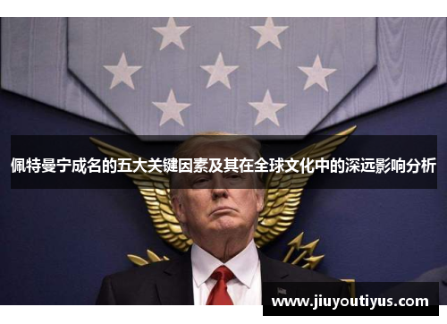 佩特曼宁成名的五大关键因素及其在全球文化中的深远影响分析