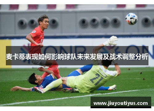 麦卡蒂表现如何影响球队未来发展及战术调整分析 麦卡蒂表现如何影响球队未来发展及战术调整分析
