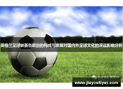 英格兰足球联赛各级别的构成与发展对国内外足球文化的深远影响分析