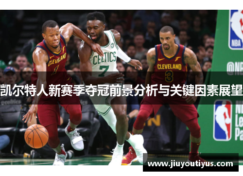 凯尔特人新赛季夺冠前景分析与关键因素展望