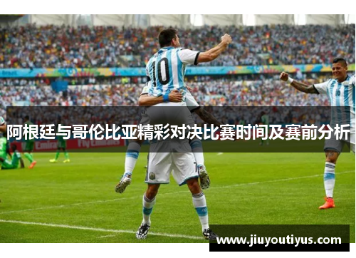 阿根廷与哥伦比亚精彩对决比赛时间及赛前分析
