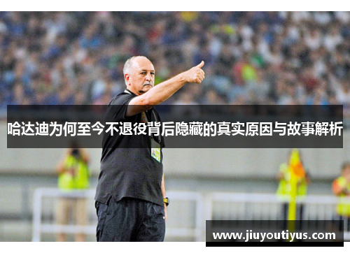 哈达迪为何至今不退役背后隐藏的真实原因与故事解析