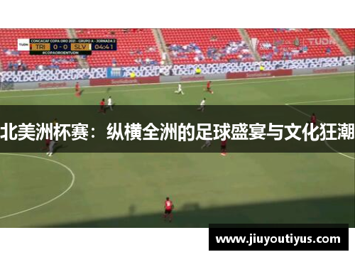 北美洲杯赛：纵横全洲的足球盛宴与文化狂潮