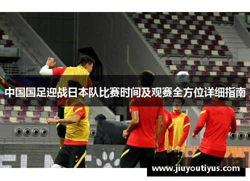 中国国足迎战日本队比赛时间及观赛全方位详细指南
