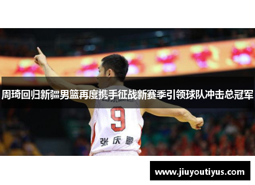 周琦回归新疆男篮再度携手征战新赛季引领球队冲击总冠军 周琦回归新疆男篮再度携手征战新赛季引领球队冲击总冠军