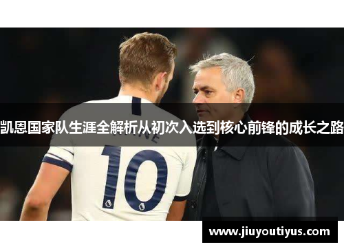 凯恩国家队生涯全解析从初次入选到核心前锋的成长之路 凯恩国家队生涯全解析从初次入选到核心前锋的成长之路