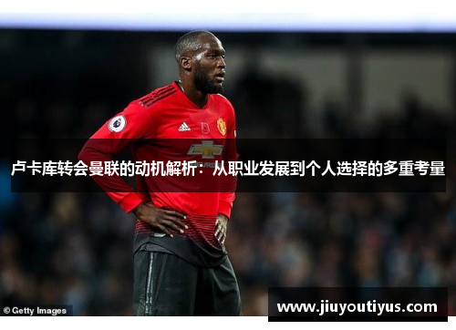 卢卡库转会曼联的动机解析:从职业发展到个人选择的多重考量 卢卡库转会曼联的动机解析:从职业发展到个人选择的多重考量