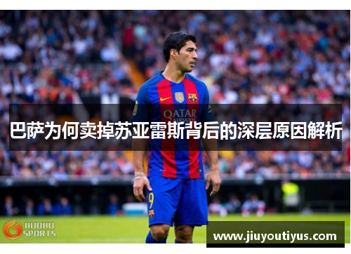 巴萨为何卖掉苏亚雷斯背后的深层原因解析 巴萨为何卖掉苏亚雷斯背后的深层原因解析