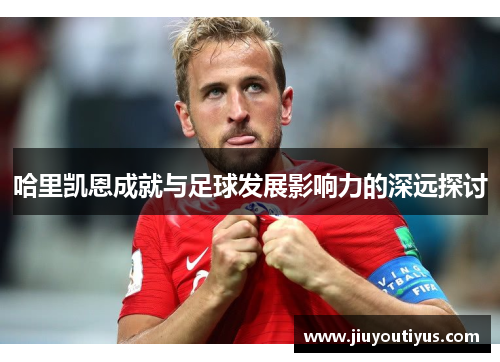 哈里凯恩成就与足球发展影响力的深远探讨 哈里凯恩成就与足球发展影响力的深远探讨