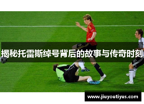 揭秘托雷斯绰号背后的故事与传奇时刻